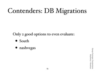 Contenders: DB Migrations


 Only 2 good options to even evaluate:
  • South
  • nashvegas




                                         Django Packages Thunderdome
                                                 @pydanny / @audreyr
                     72
 