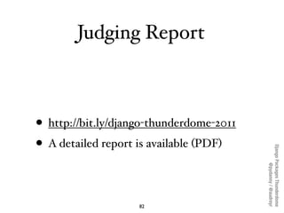 Judging Report



• http://bit.ly/django-thunderdome-2011
• A detailed report is available (PDF)




                                          Django Packages Thunderdome
                                                  @pydanny / @audreyr
                    82
 