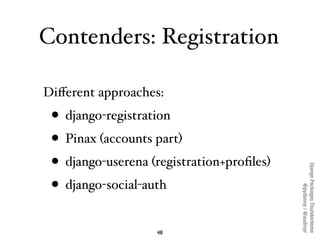 Contenders: Registration

Diﬀerent approaches:
 • django-registration
 • Pinax (accounts part)
 • django-userena (registra...