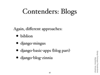 Contenders: Blogs

Again, diﬀerent approaches:
 • biblion
 • django-mingus
 • django-basic-apps (blog part)




          ...