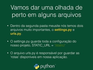 O resultado
• O django-admin criou uma pasta chamada meusite e
dentro dela foram postos alguns arquivos.
• Nossa estrutura é a seguinte: 
.meusite 
── manage.py 
└── meusite 
── __init__.py 
── settings.py 
── urls.py 
└── wsgi.py
 