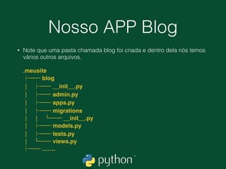 Nosso APP Blog
• Vamos entrar na pasta recém criada (meusite)
• (ambiente) $ cd ~/curso/meusite 
(ambiente) $ cd C:cursomeusite
• Agora criamos o nosso app 
(ambiente) $ python manage.py startapp blog
 