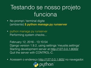 Nosso APP Blog
• Note que uma pasta chamada blog foi criada e dentro dela nós temos
vários outros arquivos. 
 
.meusite 
── blog 
│   ── __init__.py 
│   ── admin.py 
│   ── apps.py 
│   ── migrations 
│   │   └── __init__.py 
│   ── models.py 
│   ── tests.py 
│   └── views.py 
── …….
 