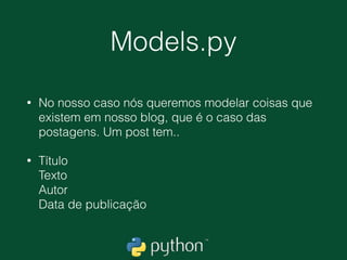 Models.py
• Precisamos conhecer um pouquinho sobre um conceito
muito utilizado em linguagens de programação, a
Programação Orientação a Objetos (POO).
• É uma maneira de organizarmos propriedades e
funções (métodos).
• Um gato pode ser considerado um objeto. 
Porque um gato possui a cor dos seus olhos, a cor do
seu pelo e as ações como ‘arranhar’, ‘comer' e
‘DORMIR' (eles so dormem~)
 
