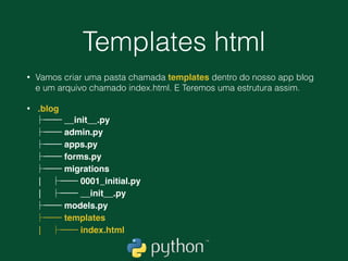 Views do nosso Blog
• Notamos que podemos inserir novos posts pelo
admin do django, também podemos atualiza-los e
remove-los.
• Esse cenário nem sempre é satisfatório, muitas
vezes não queremos que alguém acesse uma área
administrativa para atualizar/deletar/criar algo.
• Vamos então aprimorar a lógica do nosso blog
para conseguirmos inserir Posts sem um painel
administrativo.
 