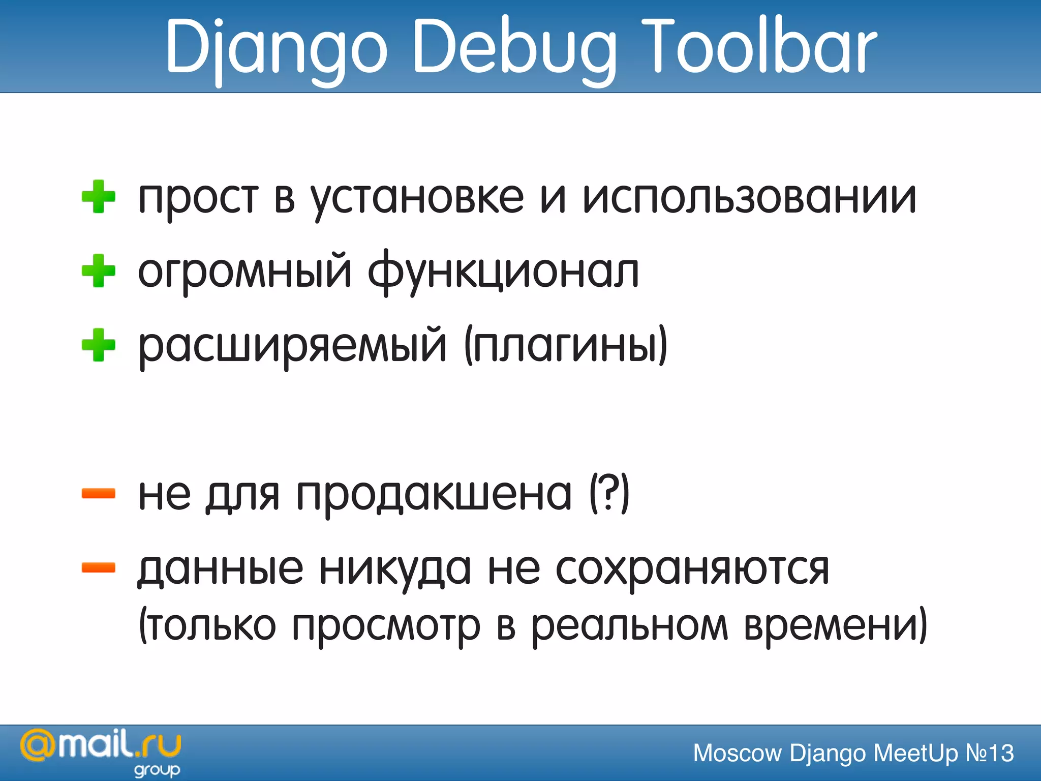 Moscow Django MeetUp №13
Django Debug Toolbar
прост в установке и использовании
огромный функционал
расширяемый (плагины)
не для продакшена (?)
данные никуда не сохраняются
(только просмотр в реальном времени)
 