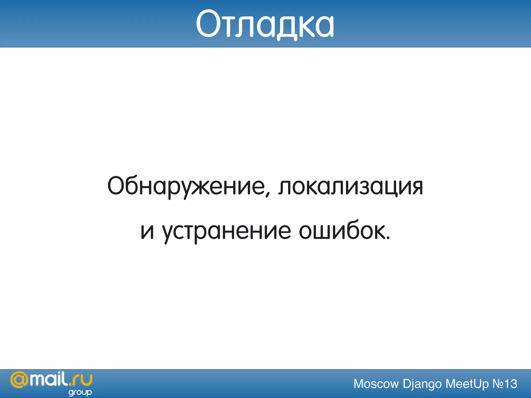 Moscow Django MeetUp №13
Обнаружение, локализация
и устранение ошибок.
Отладка
 
