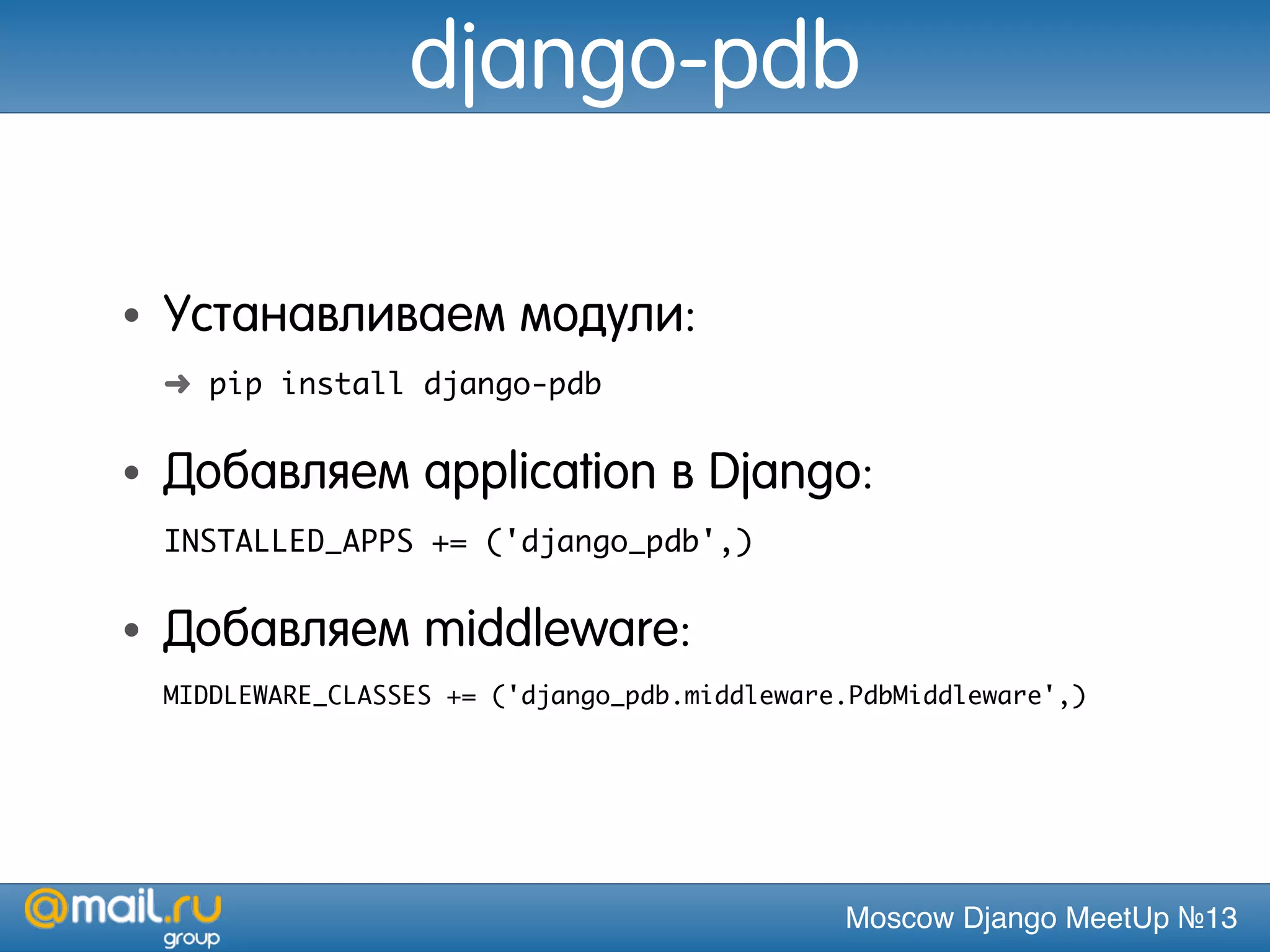 Moscow Django MeetUp №13
django-pdb
• Устанавливаем модули:
➜ pip install django-pdb
• Добавляем application в Django:
INSTALLED_APPS += ('django_pdb',)
• Добавляем middleware:
MIDDLEWARE_CLASSES += ('django_pdb.middleware.PdbMiddleware',)
 