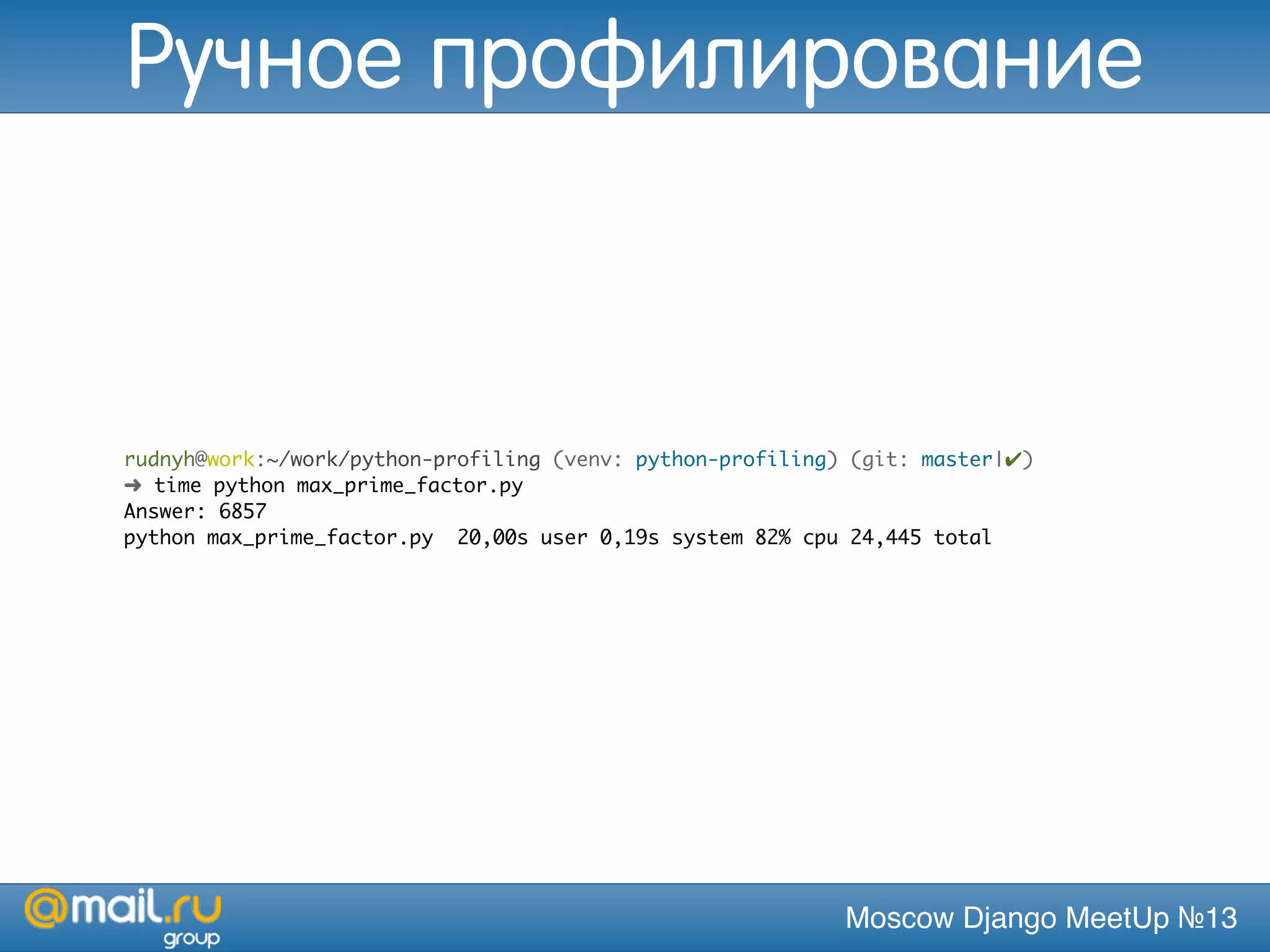 Moscow Django MeetUp №13
rudnyh@work:~/work/python-profiling (venv: python-profiling) (git: master|✔)
➜ time python max_prime_factor.py
Answer: 6857
python max_prime_factor.py 20,00s user 0,19s system 82% cpu 24,445 total
Ручное профилирование
 