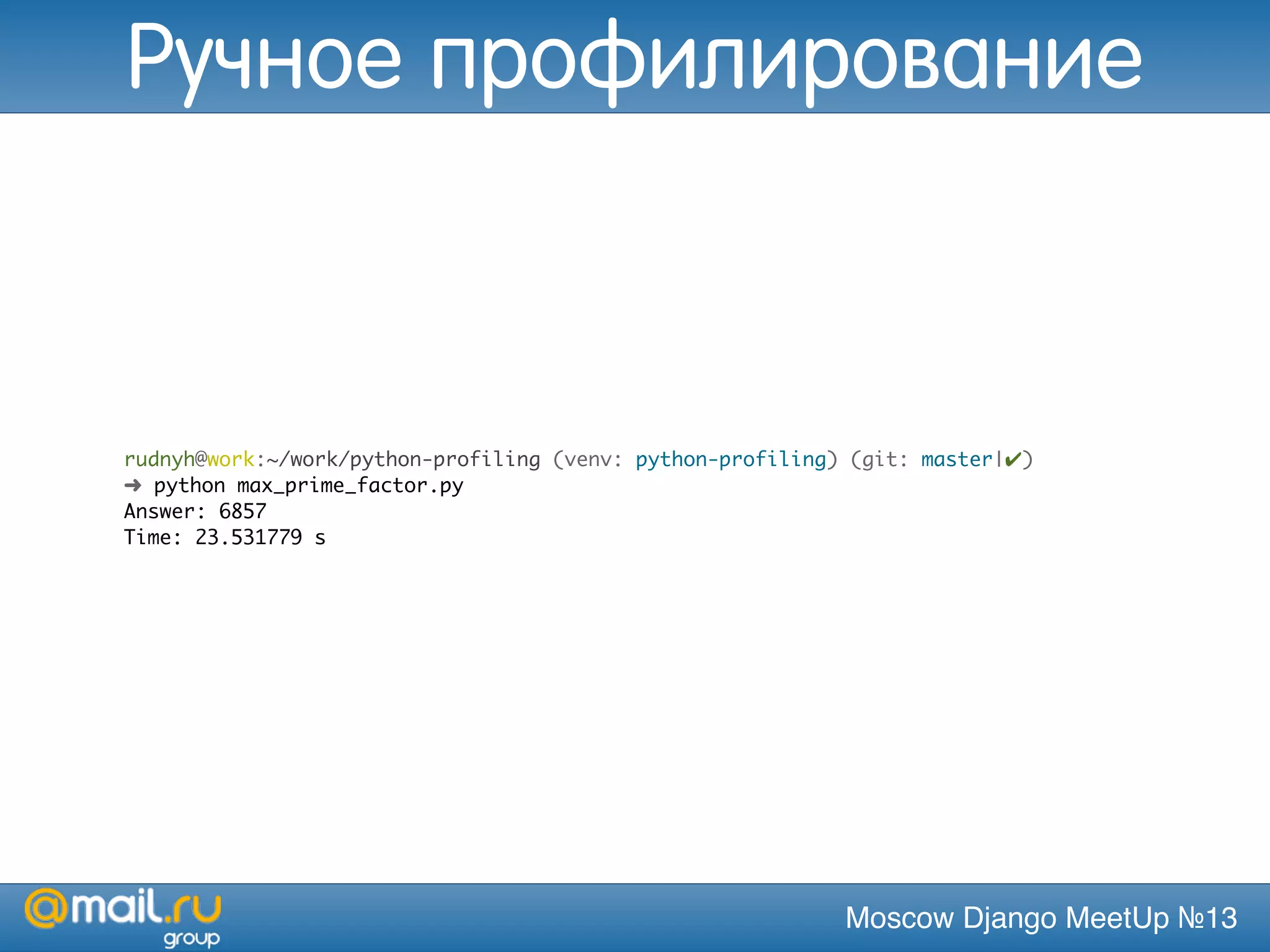 Moscow Django MeetUp №13
rudnyh@work:~/work/python-profiling (venv: python-profiling) (git: master|✔)
➜ python max_prime_factor.py
Answer: 6857
Time: 23.531779 s
Ручное профилирование
 