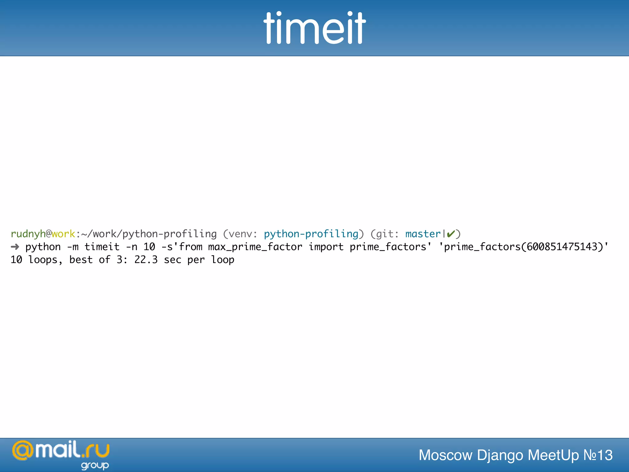 Moscow Django MeetUp №13
rudnyh@work:~/work/python-profiling (venv: python-profiling) (git: master|✔)
➜ python -m timeit -n 10 -s'from max_prime_factor import prime_factors' 'prime_factors(600851475143)'
10 loops, best of 3: 22.3 sec per loop
timeit
 