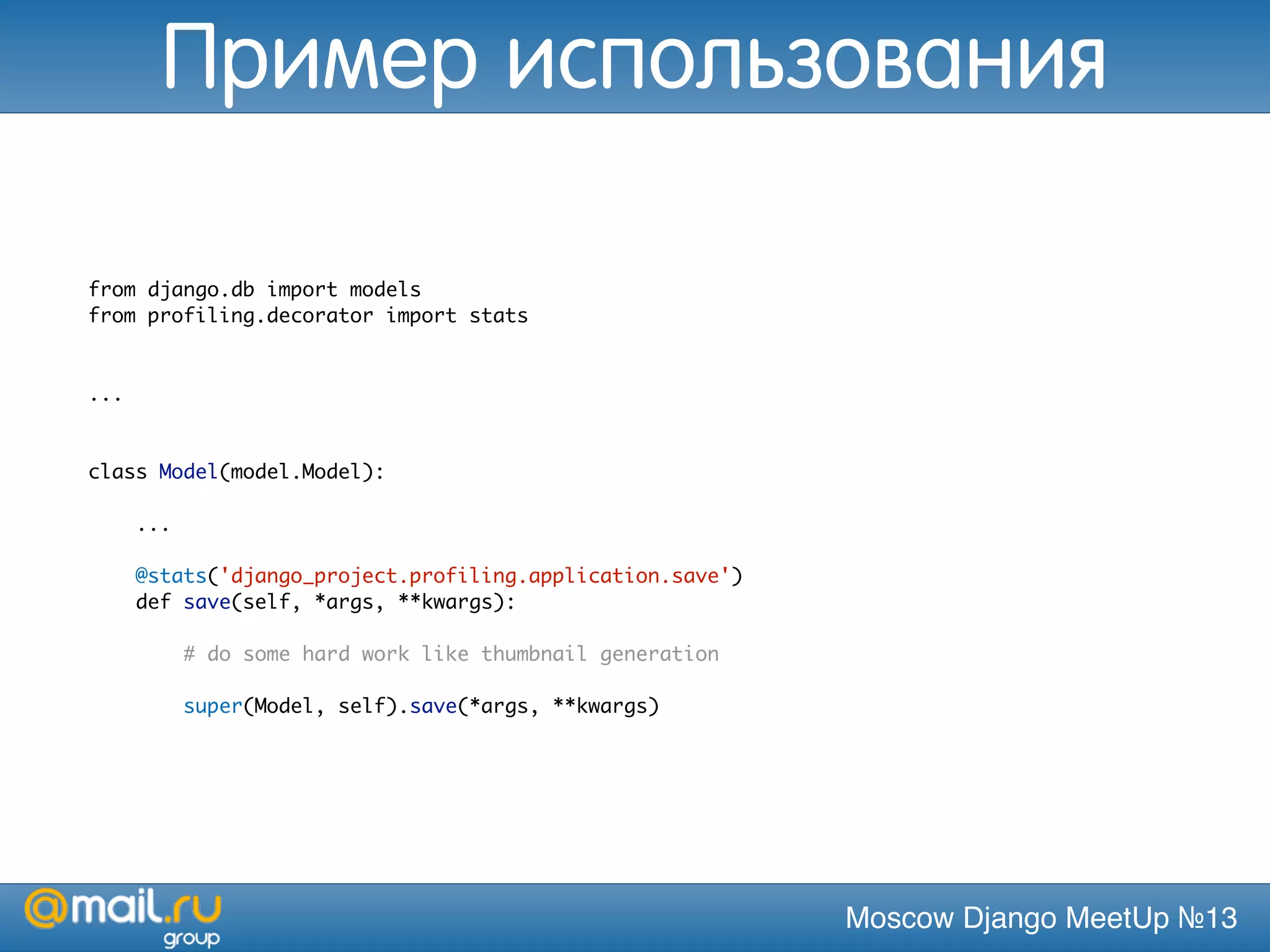 Moscow Django MeetUp №13
from django.db import models
from profiling.decorator import stats
...
class Model(model.Model):
...
@stats('django_project.profiling.application.save')
def save(self, *args, **kwargs):
# do some hard work like thumbnail generation
super(Model, self).save(*args, **kwargs)
Пример использования
 