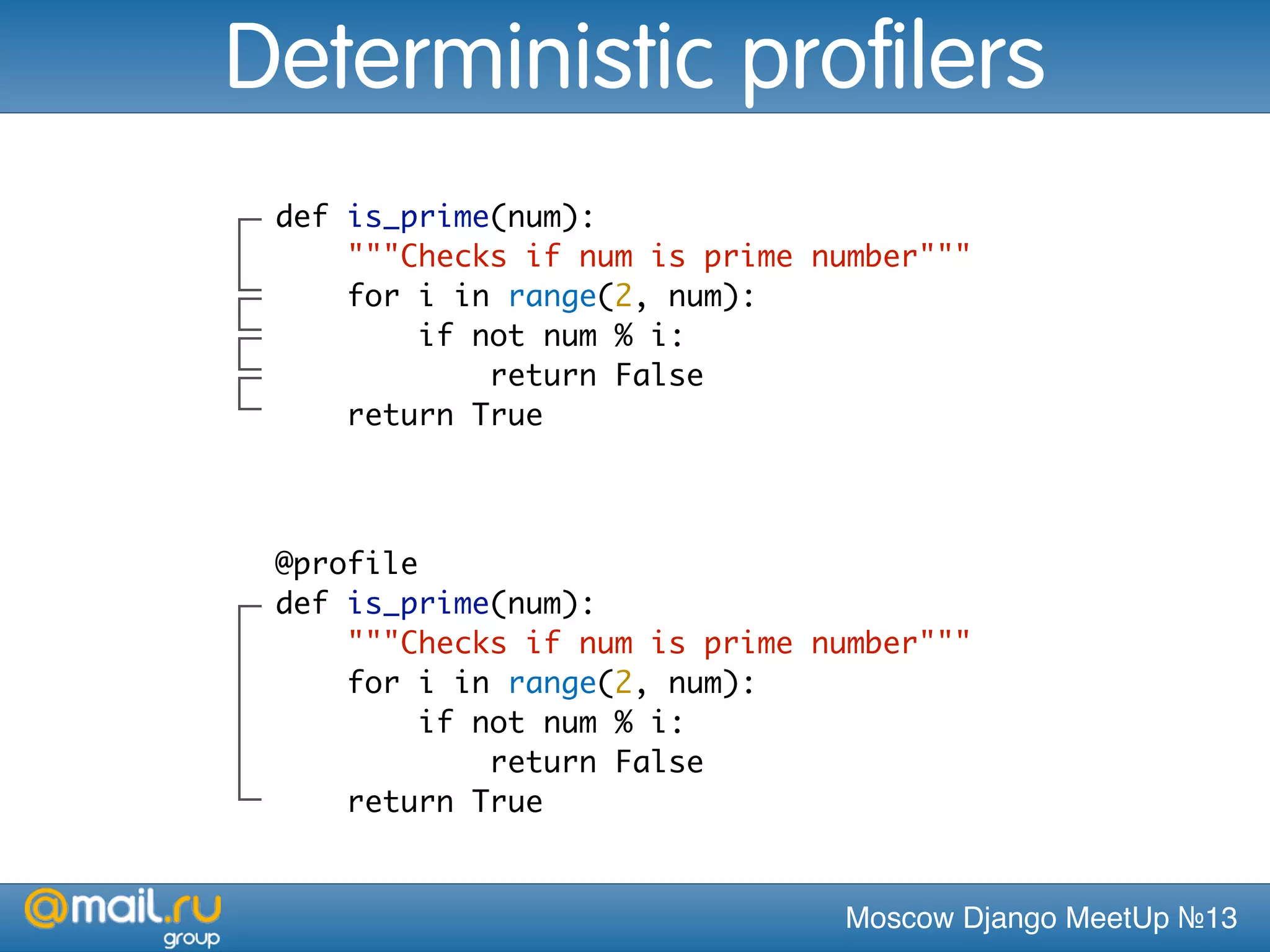 Moscow Django MeetUp №13
def is_prime(num):
"""Checks if num is prime number"""
for i in range(2, num):
if not num % i:
return False
return True
Deterministic profilers
@profile
def is_prime(num):
"""Checks if num is prime number"""
for i in range(2, num):
if not num % i:
return False
return True
 