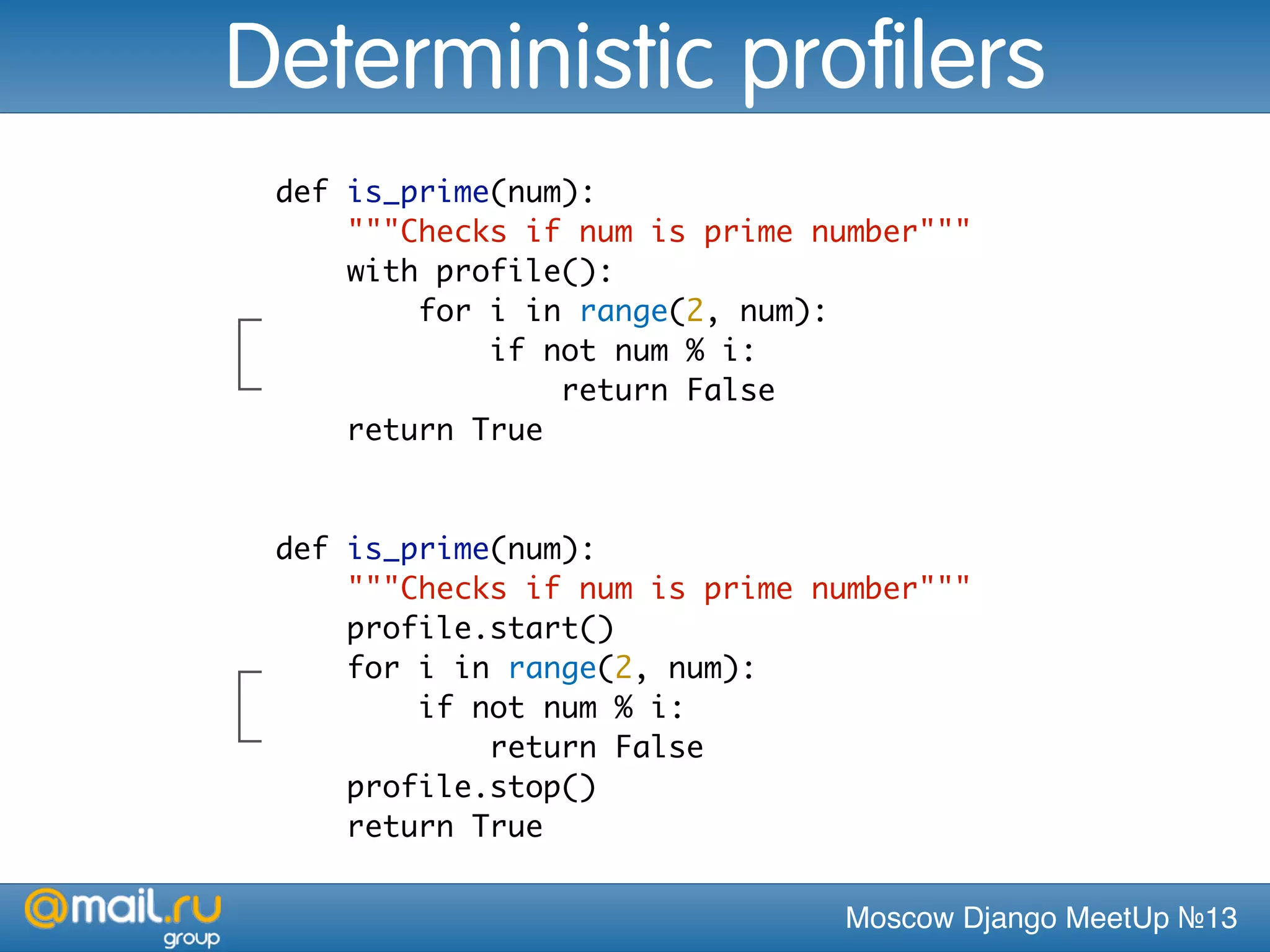 Moscow Django MeetUp №13
def is_prime(num):
"""Checks if num is prime number"""
with profile():
for i in range(2, num):
if not num % i:
return False
return True
Deterministic profilers
def is_prime(num):
"""Checks if num is prime number"""
profile.start()
for i in range(2, num):
if not num % i:
return False
profile.stop()
return True
 
