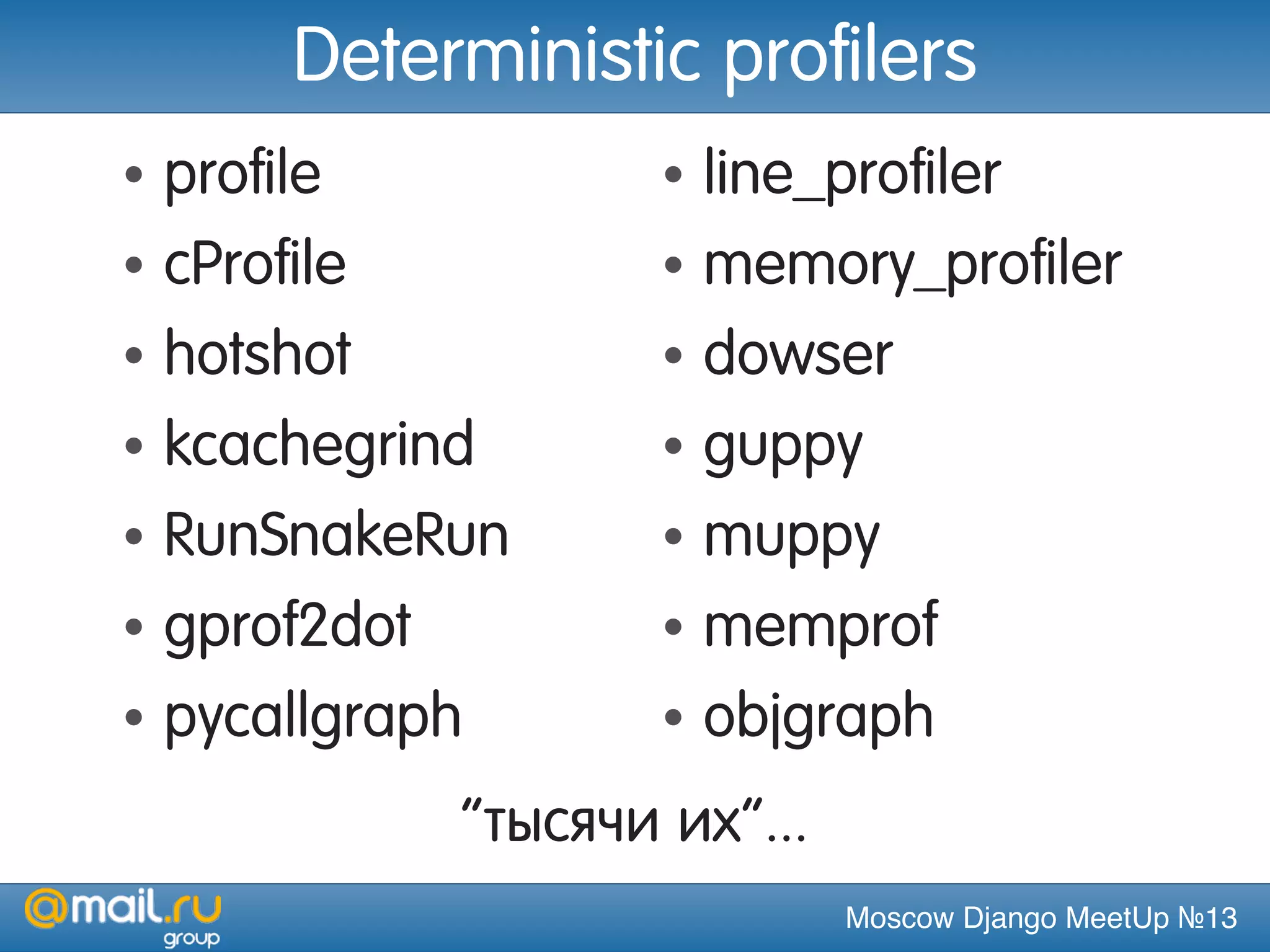 Moscow Django MeetUp №13
Deterministic profilers
• profile
• cProfile
• hotshot
• kcachegrind
• RunSnakeRun
• gprof2dot
• pycallgraph
• line_profiler
• memory_profiler
• dowser
• guppy
• muppy
• memprof
• objgraph
“тысячи их”...
 