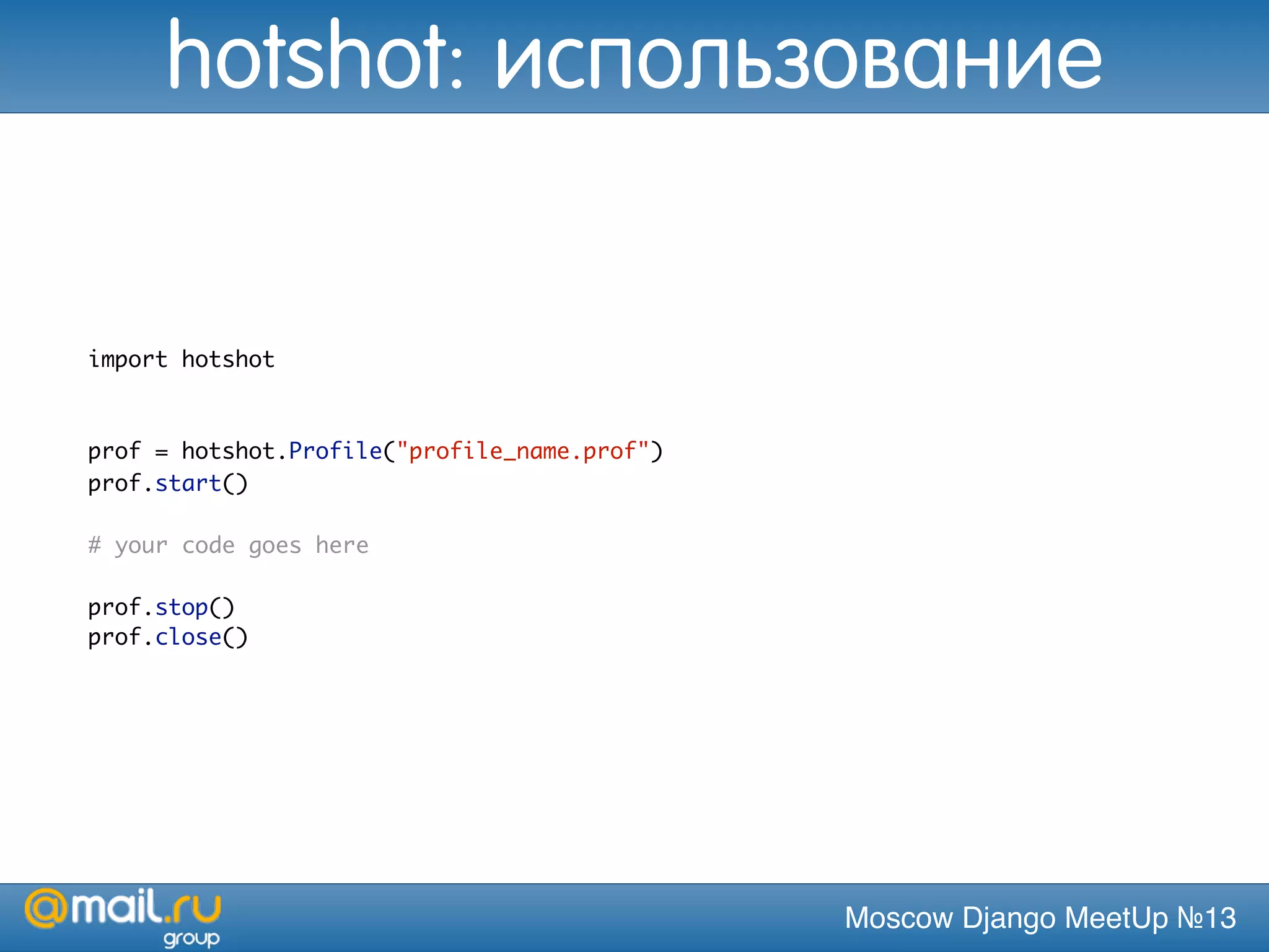 Moscow Django MeetUp №13
import hotshot
prof = hotshot.Profile("profile_name.prof")
prof.start()
# your code goes here
prof.stop()
prof.close()
hotshot: использование
 