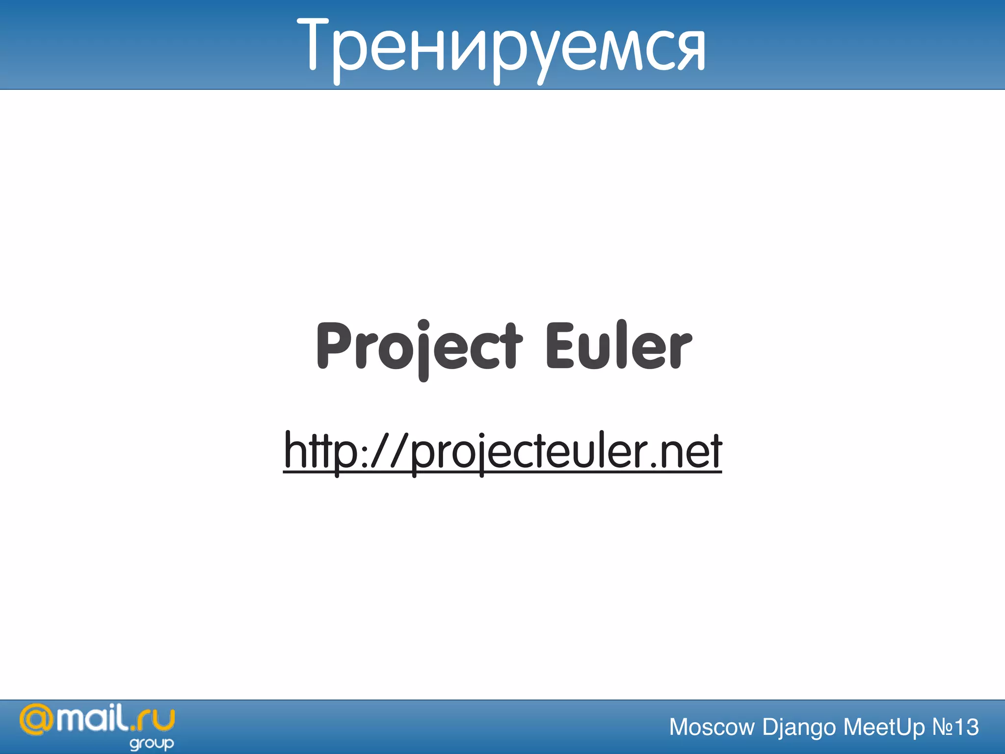 Moscow Django MeetUp №13
Project Euler
http://projecteuler.net
Тренируемся
 
