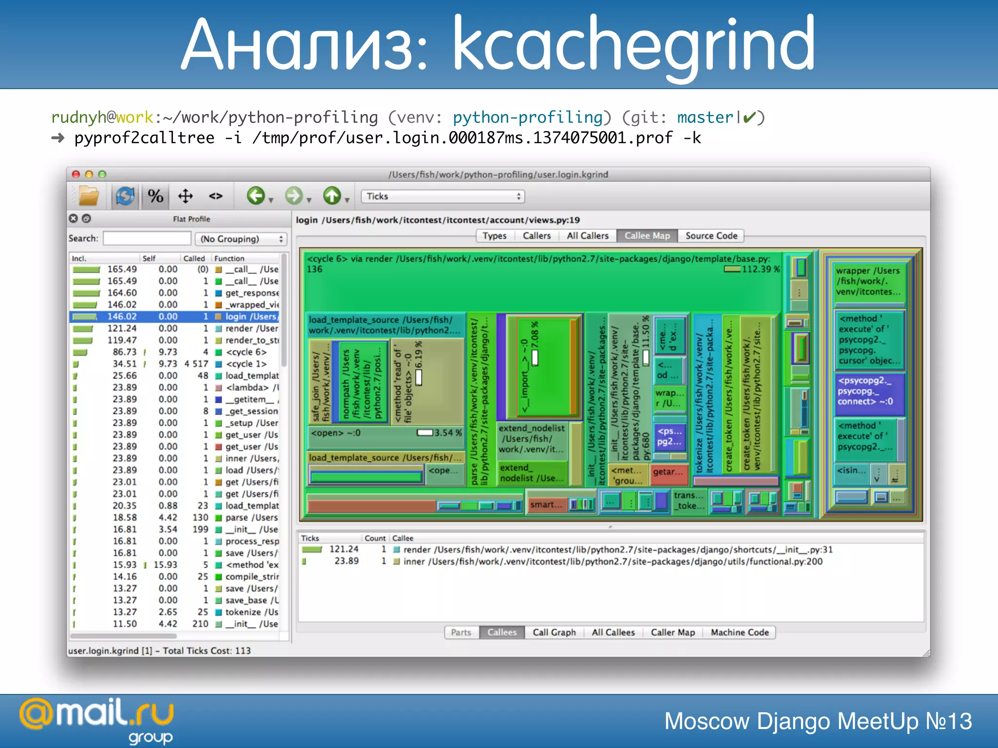 Moscow Django MeetUp №13
rudnyh@work:~/work/python-profiling (venv: python-profiling) (git: master|✔)
➜ pyprof2calltree -i /tmp/prof/user.login.000187ms.1374075001.prof -k
Анализ: kcachegrind
 