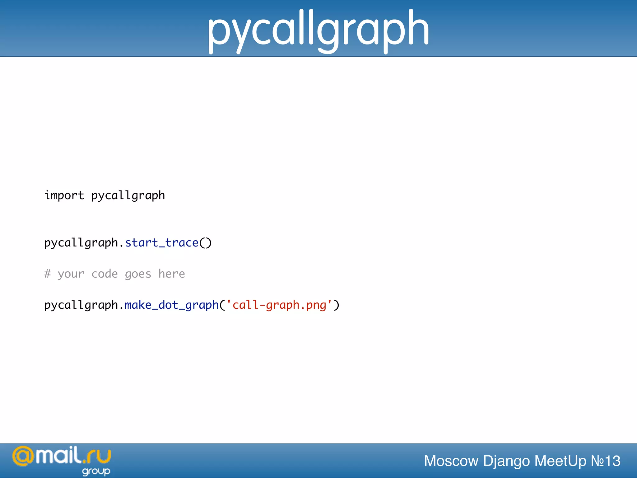 Moscow Django MeetUp №13
import pycallgraph
pycallgraph.start_trace()
# your code goes here
pycallgraph.make_dot_graph('call-graph.png')
pycallgraph
 
