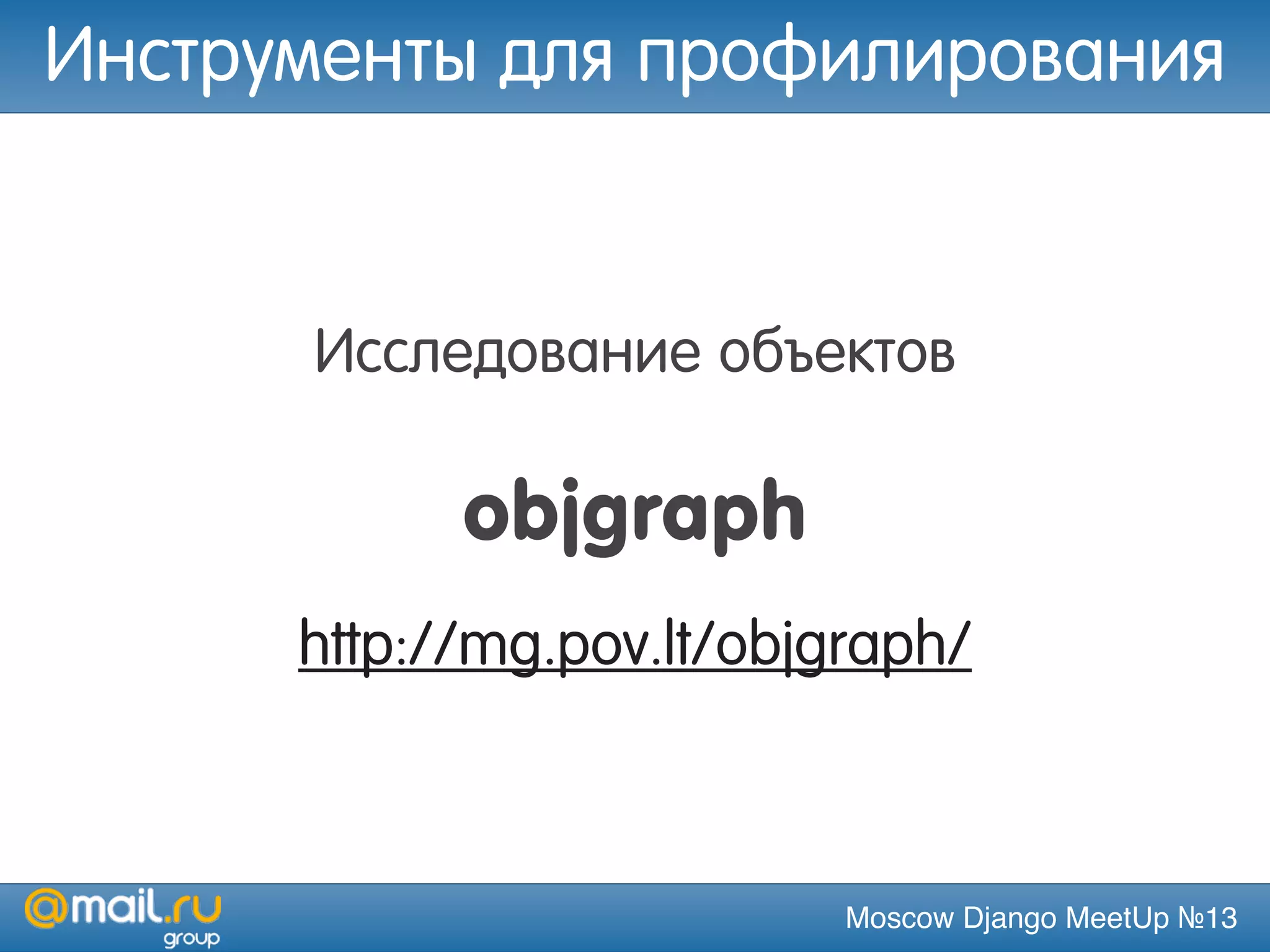 Moscow Django MeetUp №13
Исследование объектов
objgraph
http://mg.pov.lt/objgraph/
Инструменты для профилирования
 