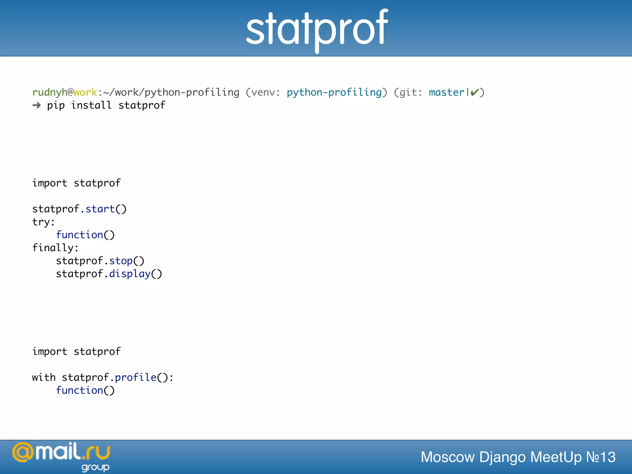 Moscow Django MeetUp №13
rudnyh@work:~/work/python-profiling (venv: python-profiling) (git: master|✔)
➜ pip install statprof
import statprof
statprof.start()
try:
function()
finally:
statprof.stop()
statprof.display()
import statprof
with statprof.profile():
function()
statprof
 