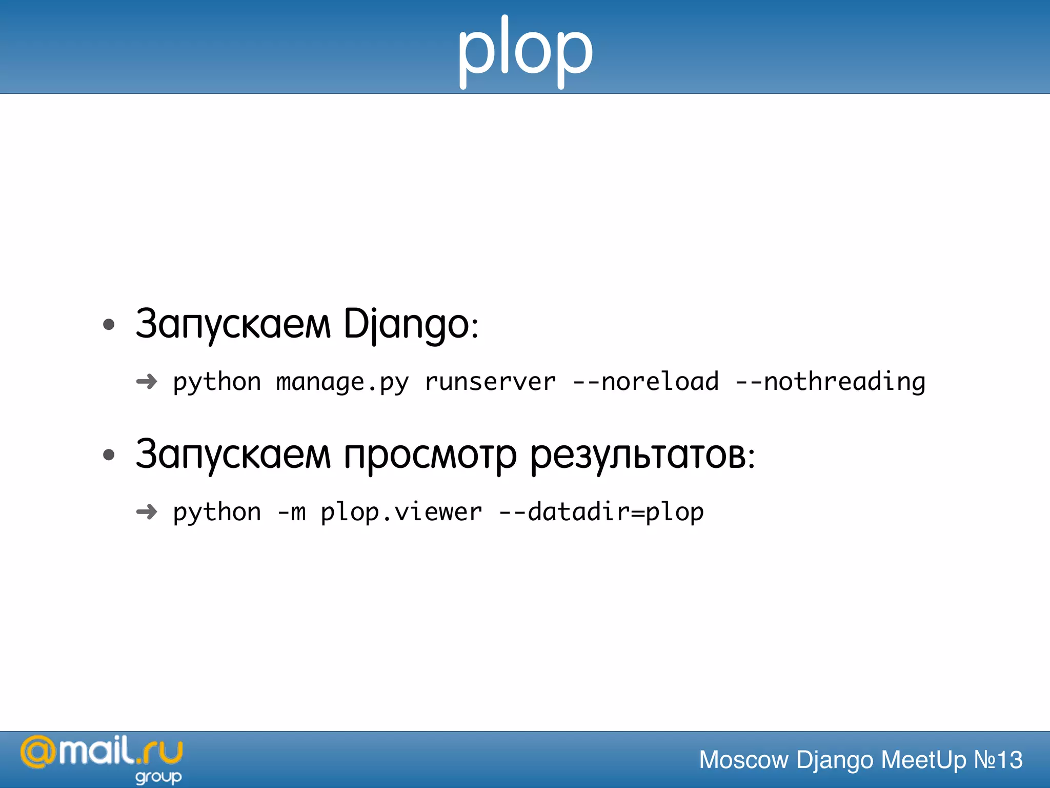Moscow Django MeetUp №13
plop
• Запускаем Django:
➜ python manage.py runserver --noreload --nothreading
• Запускаем просмотр результатов:
➜ python -m plop.viewer --datadir=plop
 