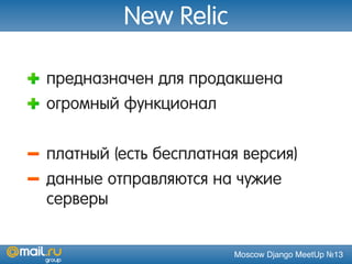Moscow Django MeetUp №13
New Relic
предназначен для продакшена
огромный функционал
платный (есть бесплатная версия)
данные отправляются на чужие
серверы
 