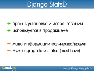 Moscow Django MeetUp №13
Django StatsD
прост в установке и использовании
используется в продакшене
мало информации (количество/время)
Нужен graphite и statsd (must-have)
 