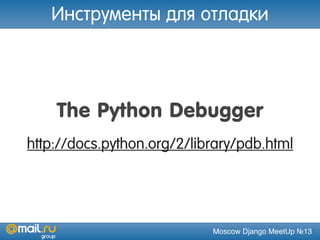Moscow Django MeetUp №13
The Python Debugger
http://docs.python.org/2/library/pdb.html
Инструменты для отладки
 
