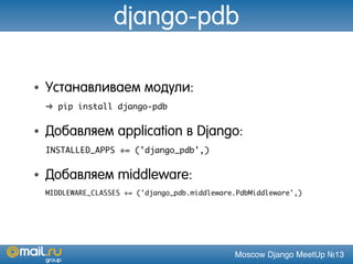 Moscow Django MeetUp №13
django-pdb
• Устанавливаем модули:
➜ pip install django-pdb
• Добавляем application в Django:
INSTALLED_APPS += ('django_pdb',)
• Добавляем middleware:
MIDDLEWARE_CLASSES += ('django_pdb.middleware.PdbMiddleware',)
 