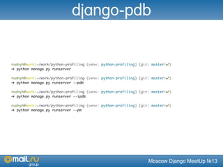 Moscow Django MeetUp №13
rudnyh@work:~/work/python-profiling (venv: python-profiling) (git: master|✔)
➜ python manage.py runserver
rudnyh@work:~/work/python-profiling (venv: python-profiling) (git: master|✔)
➜ python manage.py runserver --pdb
rudnyh@work:~/work/python-profiling (venv: python-profiling) (git: master|✔)
➜ python manage.py runserver --ipdb
rudnyh@work:~/work/python-profiling (venv: python-profiling) (git: master|✔)
➜ python manage.py runserver --pm
django-pdb
 