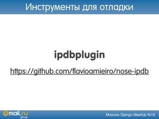 Moscow Django MeetUp №13
ipdbplugin
https://github.com/flavioamieiro/nose-ipdb
Инструменты для отладки
 
