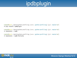 Moscow Django MeetUp №13
rudnyh@work:~/work/python-profiling (venv: python-profiling) (git: master|✔)
➜ pip install ipdbplugin
rudnyh@work:~/work/python-profiling (venv: python-profiling) (git: master|✔)
➜ nosetests --ipdb
rudnyh@work:~/work/python-profiling (venv: python-profiling) (git: master|✔)
➜ nosetests --ipdb-failures
ipdbplugin
 