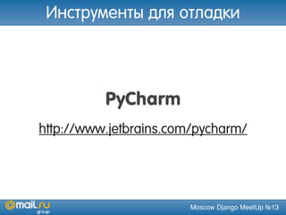 Moscow Django MeetUp №13
PyCharm
http://www.jetbrains.com/pycharm/
Инструменты для отладки
 