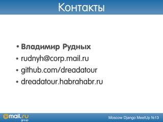 Moscow Django MeetUp №13
Контакты
•Владимир Рудных
• rudnyh@corp.mail.ru
• github.com/dreadatour
• dreadatour.habrahabr.ru
 