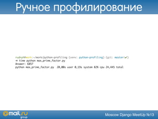 Moscow Django MeetUp №13
rudnyh@work:~/work/python-profiling (venv: python-profiling) (git: master|✔)
➜ time python max_prime_factor.py
Answer: 6857
python max_prime_factor.py 20,00s user 0,19s system 82% cpu 24,445 total
Ручное профилирование
 