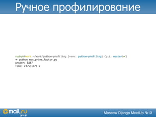 Moscow Django MeetUp №13
rudnyh@work:~/work/python-profiling (venv: python-profiling) (git: master|✔)
➜ python max_prime_factor.py
Answer: 6857
Time: 23.531779 s
Ручное профилирование
 