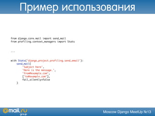 Moscow Django MeetUp №13
from django.core.mail import send_mail
from profiling.context_managers import Stats
...
with Stats('django_project.profiling.send_email'):
send_mail(
'Subject here',
'Here is the message.',
'from@example.com',
['to@example.com'],
fail_silently=False
)
Пример использования
 
