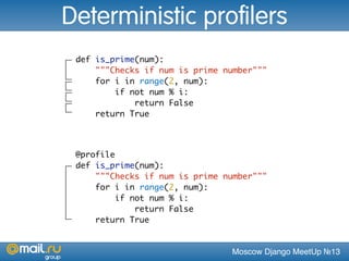 Moscow Django MeetUp №13
def is_prime(num):
"""Checks if num is prime number"""
for i in range(2, num):
if not num % i:
return False
return True
Deterministic profilers
@profile
def is_prime(num):
"""Checks if num is prime number"""
for i in range(2, num):
if not num % i:
return False
return True
 