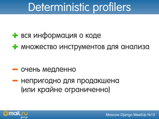 Moscow Django MeetUp №13
Deterministic profilers
вся информация о коде
множество инструментов для анализа
очень медленно
непригодно для продакшена
(или крайне ограниченно)
 