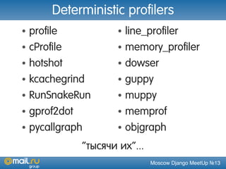 Moscow Django MeetUp №13
Deterministic profilers
• profile
• cProfile
• hotshot
• kcachegrind
• RunSnakeRun
• gprof2dot
• pycallgraph
• line_profiler
• memory_profiler
• dowser
• guppy
• muppy
• memprof
• objgraph
“тысячи их”...
 