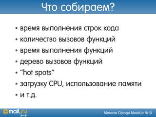 Moscow Django MeetUp №13
Что собираем?
• время выполнения строк кода
• количество вызовов функций
• время выполнения функций
• дерево вызовов функций
• “hot spots”
• загрузку CPU, использование памяти
• и т.д.
 