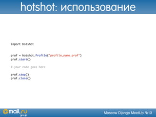 Moscow Django MeetUp №13
import hotshot
prof = hotshot.Profile("profile_name.prof")
prof.start()
# your code goes here
prof.stop()
prof.close()
hotshot: использование
 