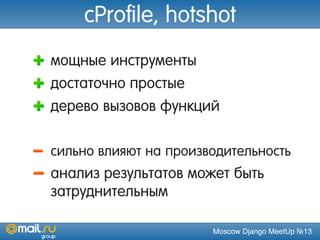 Moscow Django MeetUp №13
cProfile, hotshot
мощные инструменты
достаточно простые
дерево вызовов функций
сильно влияют на производительность
анализ результатов может быть
затруднительным
 
