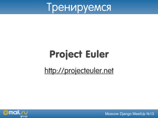 Moscow Django MeetUp №13
Project Euler
http://projecteuler.net
Тренируемся
 