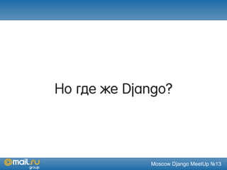 Moscow Django MeetUp №13
Но где же Django?
 