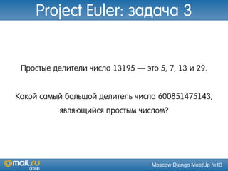 Moscow Django MeetUp №13
Простые делители числа 13195 — это 5, 7, 13 и 29.
Какой самый большой делитель числа 600851475143,
являющийся простым числом?
Project Euler: задача 3
 