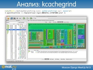 Moscow Django MeetUp №13
rudnyh@work:~/work/python-profiling (venv: python-profiling) (git: master|✔)
➜ pyprof2calltree -i /tmp/prof/user.login.000187ms.1374075001.prof -k
Анализ: kcachegrind
 