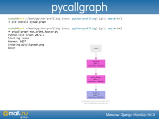 Moscow Django MeetUp №13
rudnyh@work:~/work/python-profiling (venv: python-profiling) (git: master|✔)
➜ pip install pycallgraph
rudnyh@work:~/work/python-profiling (venv: python-profiling) (git: master|✔)
➜ pycallgraph max_prime_factor.py
Python Call Graph v0.5.1
Starting trace
Answer: 6857
Creating pycallgraph.png
Done!
pycallgraph
 
