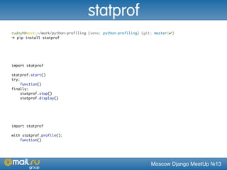 Moscow Django MeetUp №13
rudnyh@work:~/work/python-profiling (venv: python-profiling) (git: master|✔)
➜ pip install statprof
import statprof
statprof.start()
try:
function()
finally:
statprof.stop()
statprof.display()
import statprof
with statprof.profile():
function()
statprof
 
